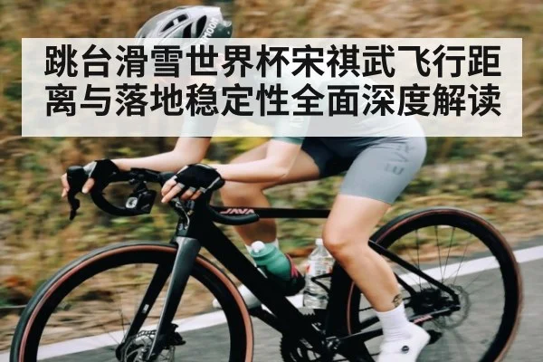 跳台滑雪世界杯宋祺武飞行距离与落地稳定性全面深度解读